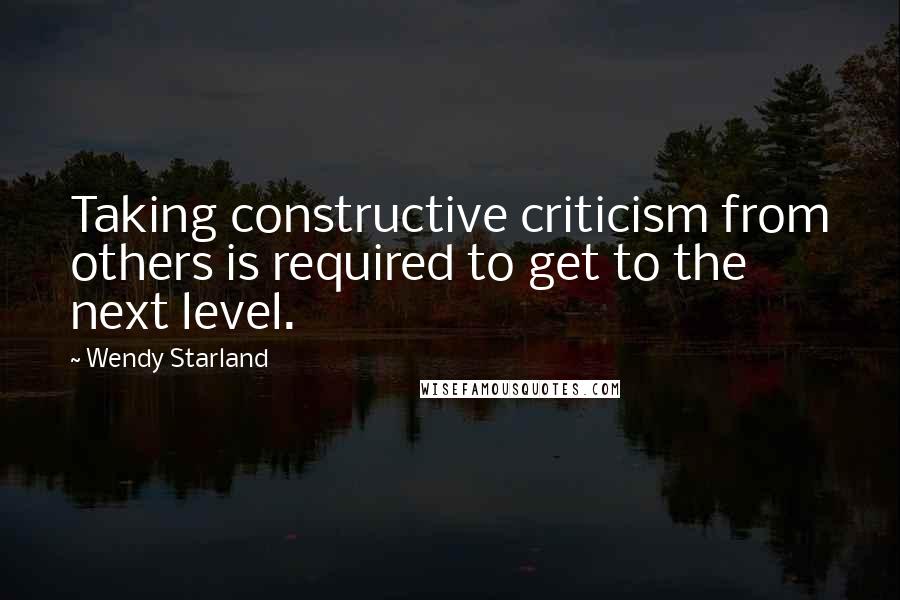 Wendy Starland Quotes: Taking constructive criticism from others is required to get to the next level.