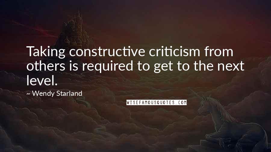 Wendy Starland Quotes: Taking constructive criticism from others is required to get to the next level.