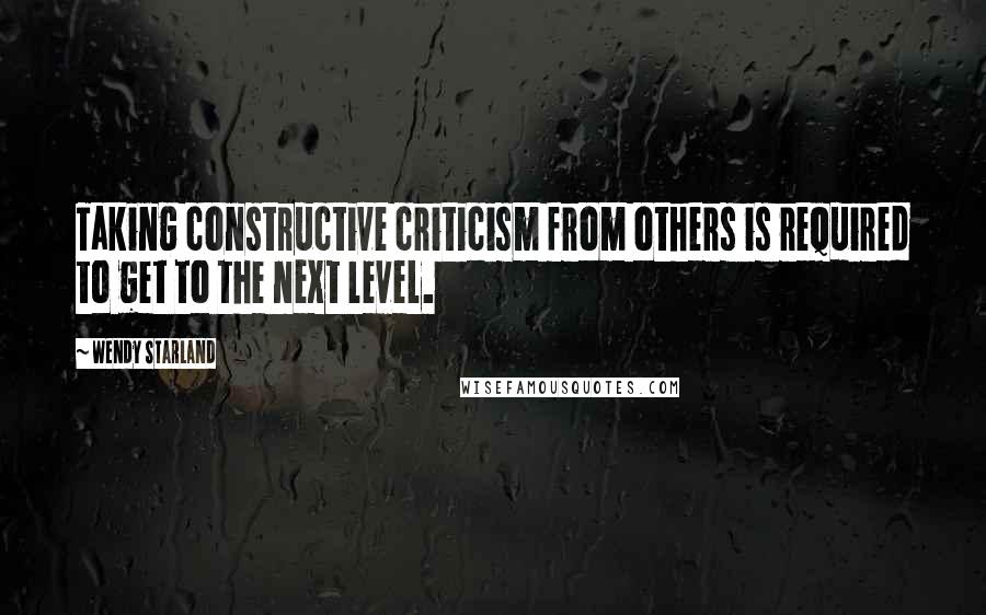 Wendy Starland Quotes: Taking constructive criticism from others is required to get to the next level.