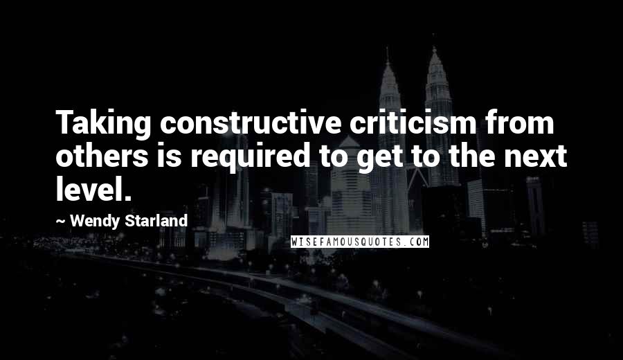 Wendy Starland Quotes: Taking constructive criticism from others is required to get to the next level.