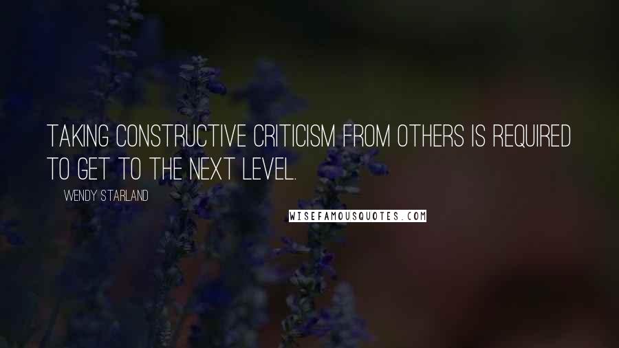 Wendy Starland Quotes: Taking constructive criticism from others is required to get to the next level.