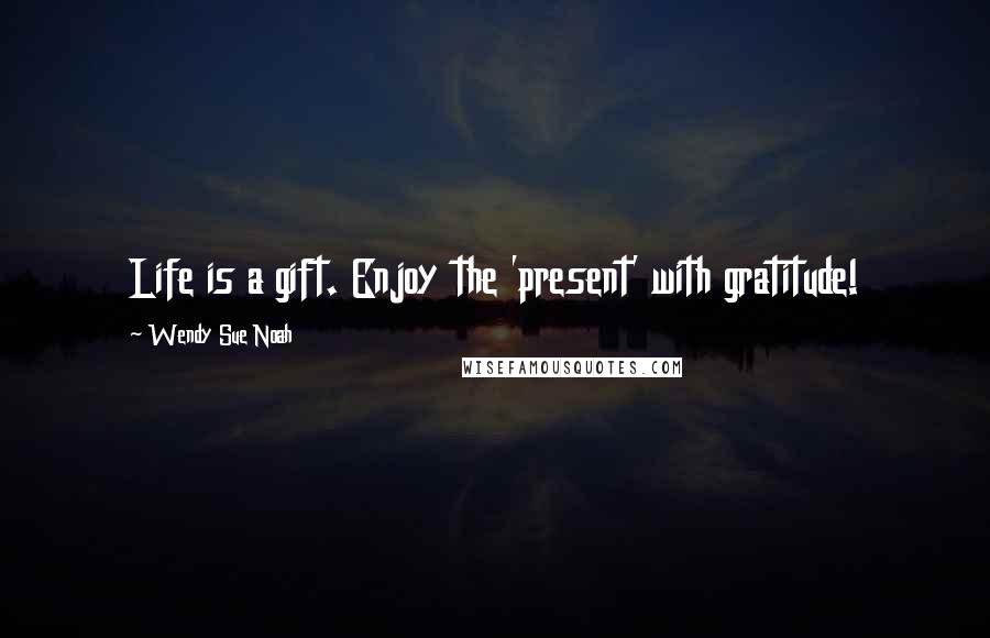 Wendy Sue Noah Quotes: Life is a gift. Enjoy the 'present' with gratitude!