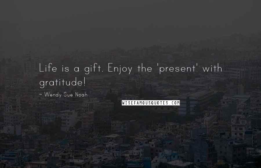 Wendy Sue Noah Quotes: Life is a gift. Enjoy the 'present' with gratitude!