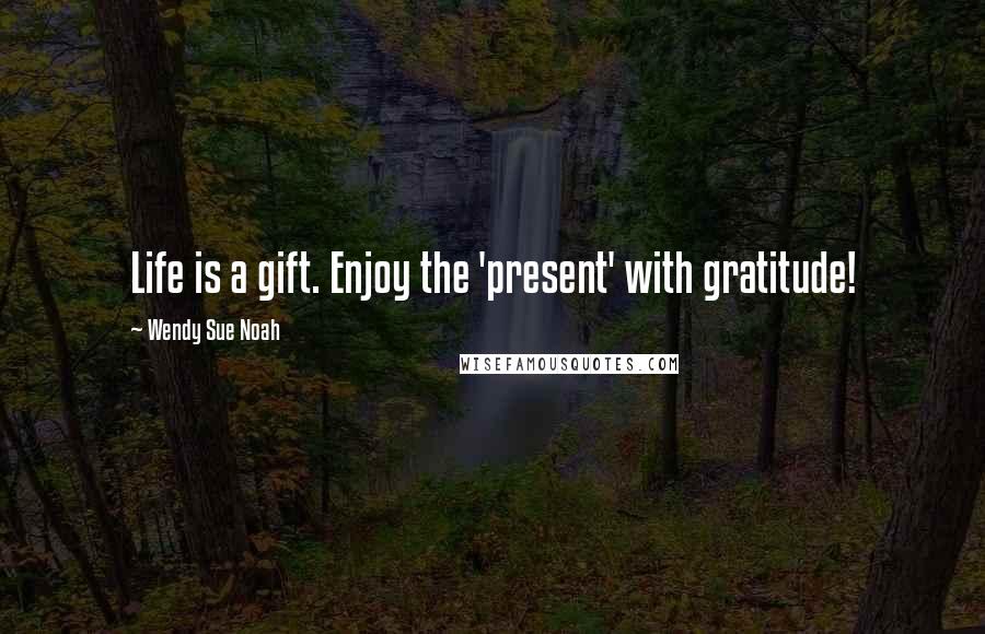 Wendy Sue Noah Quotes: Life is a gift. Enjoy the 'present' with gratitude!