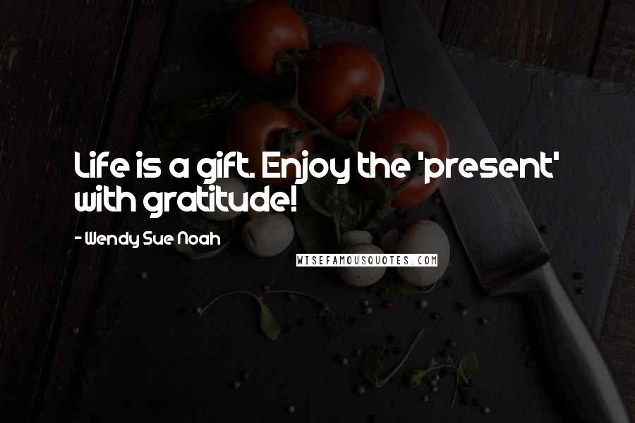 Wendy Sue Noah Quotes: Life is a gift. Enjoy the 'present' with gratitude!