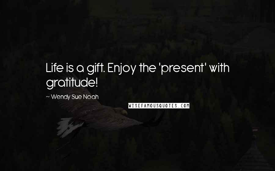 Wendy Sue Noah Quotes: Life is a gift. Enjoy the 'present' with gratitude!