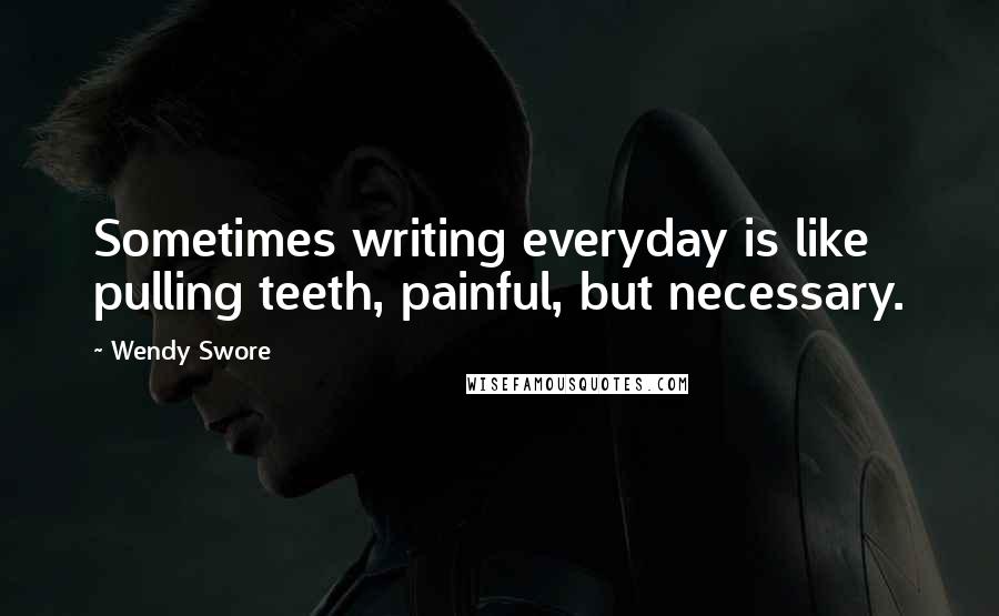 Wendy Swore Quotes: Sometimes writing everyday is like pulling teeth, painful, but necessary.