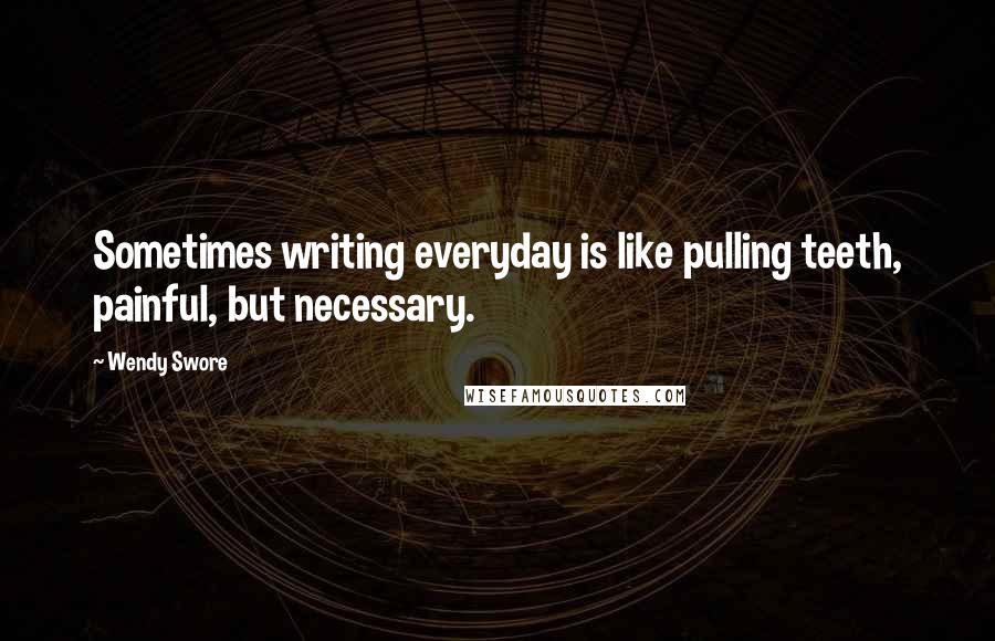 Wendy Swore Quotes: Sometimes writing everyday is like pulling teeth, painful, but necessary.