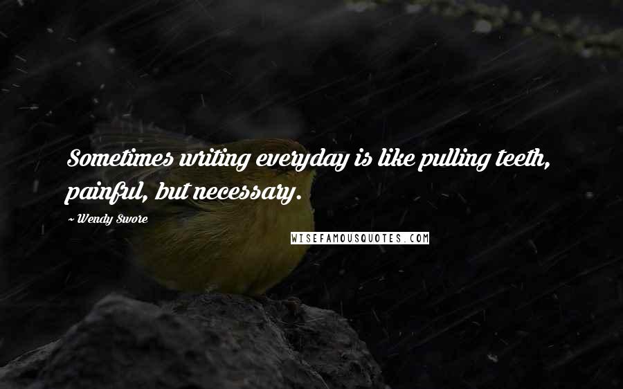 Wendy Swore Quotes: Sometimes writing everyday is like pulling teeth, painful, but necessary.