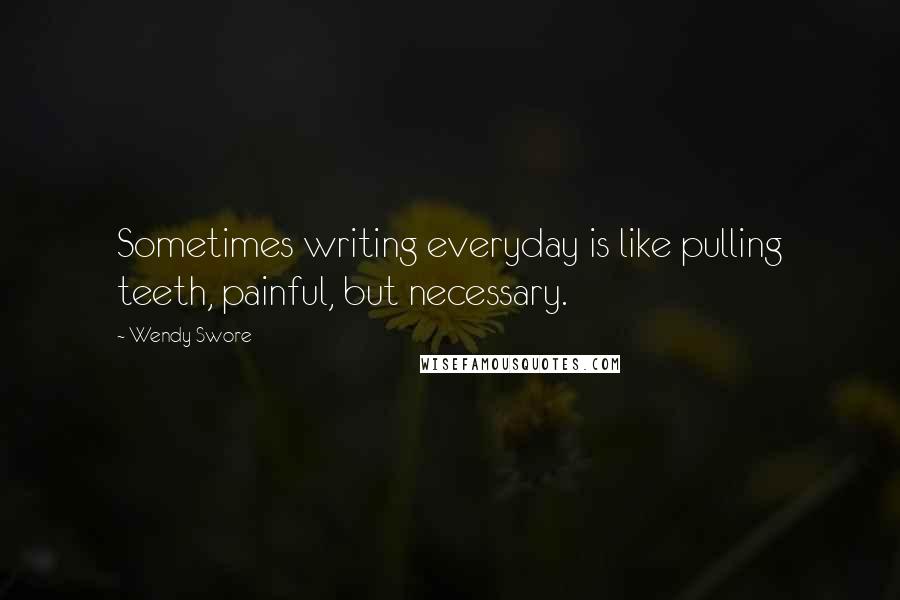 Wendy Swore Quotes: Sometimes writing everyday is like pulling teeth, painful, but necessary.