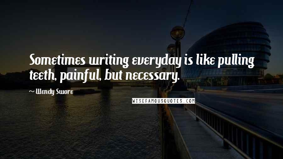 Wendy Swore Quotes: Sometimes writing everyday is like pulling teeth, painful, but necessary.