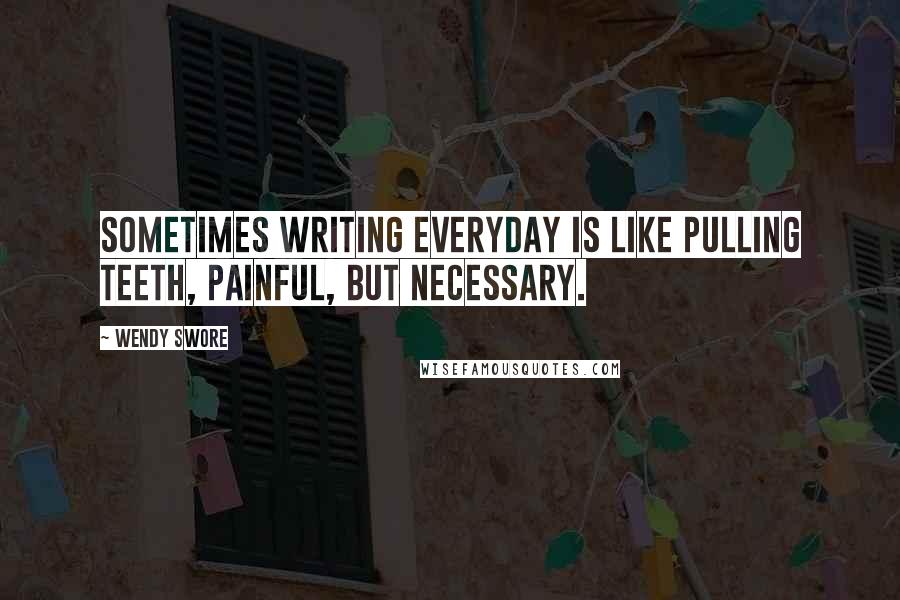 Wendy Swore Quotes: Sometimes writing everyday is like pulling teeth, painful, but necessary.