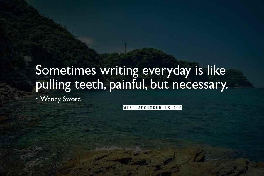 Wendy Swore Quotes: Sometimes writing everyday is like pulling teeth, painful, but necessary.