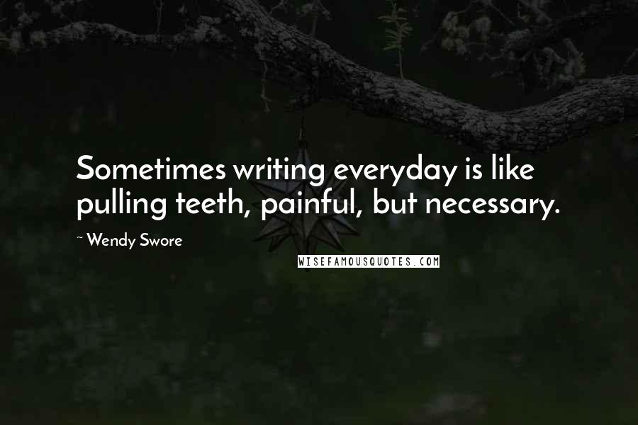 Wendy Swore Quotes: Sometimes writing everyday is like pulling teeth, painful, but necessary.