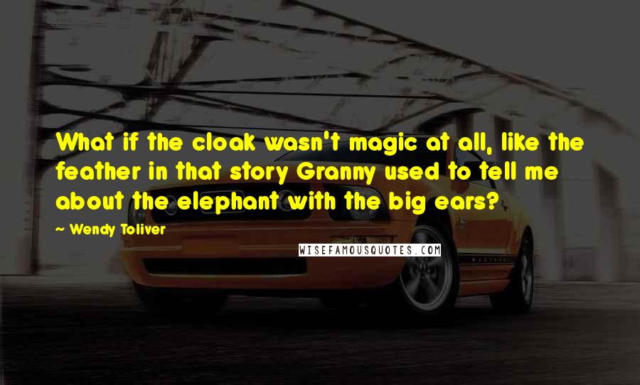 Wendy Toliver Quotes: What if the cloak wasn't magic at all, like the feather in that story Granny used to tell me about the elephant with the big ears?