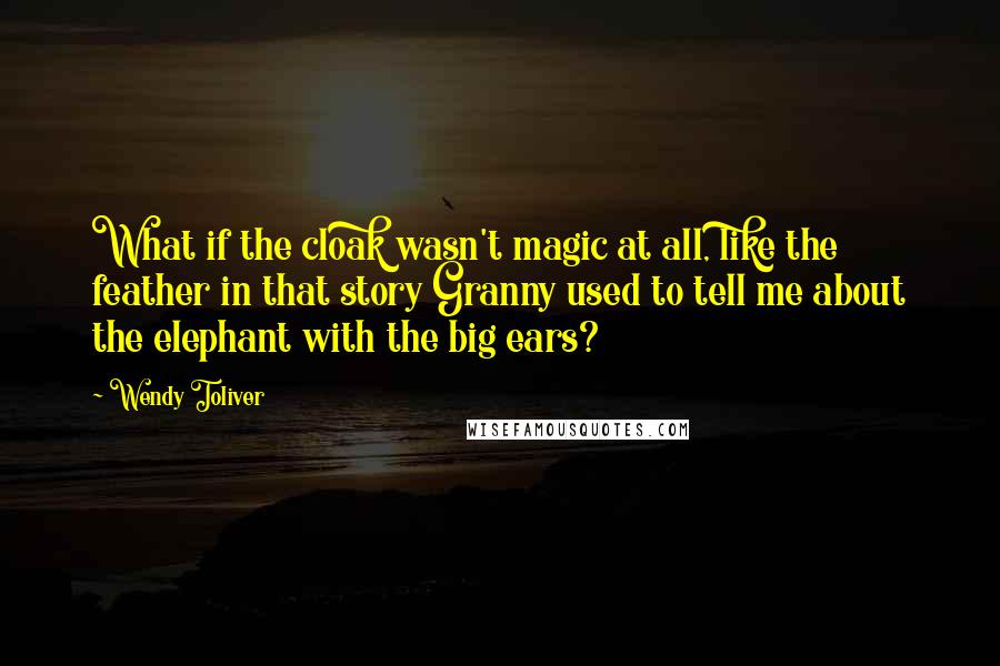 Wendy Toliver Quotes: What if the cloak wasn't magic at all, like the feather in that story Granny used to tell me about the elephant with the big ears?