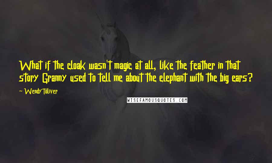 Wendy Toliver Quotes: What if the cloak wasn't magic at all, like the feather in that story Granny used to tell me about the elephant with the big ears?