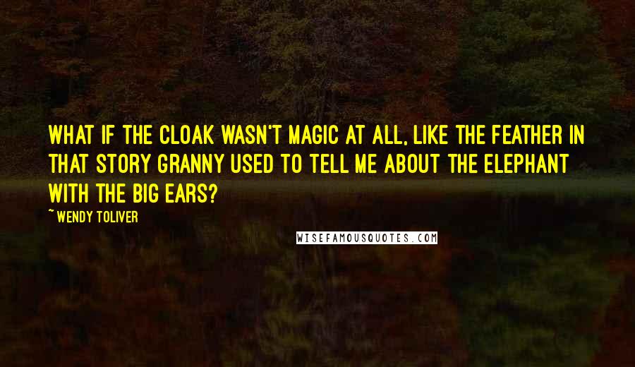 Wendy Toliver Quotes: What if the cloak wasn't magic at all, like the feather in that story Granny used to tell me about the elephant with the big ears?