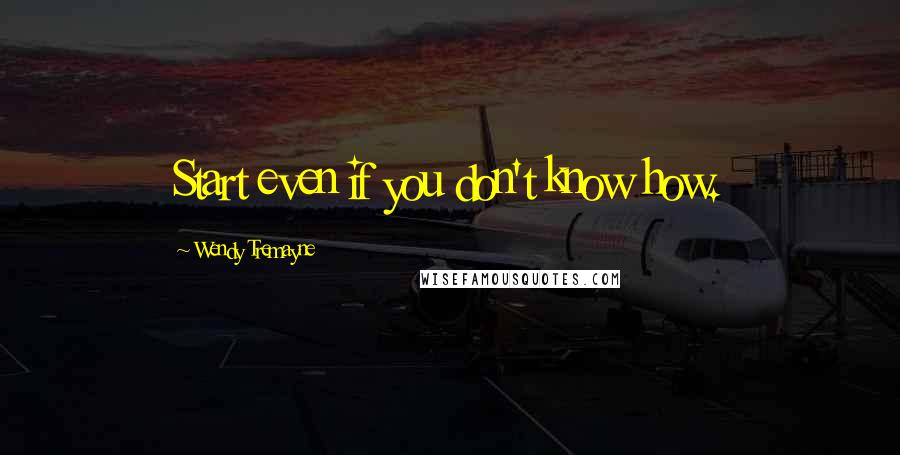 Wendy Tremayne Quotes: Start even if you don't know how.