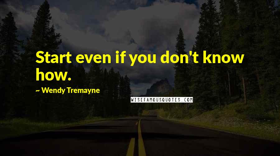 Wendy Tremayne Quotes: Start even if you don't know how.