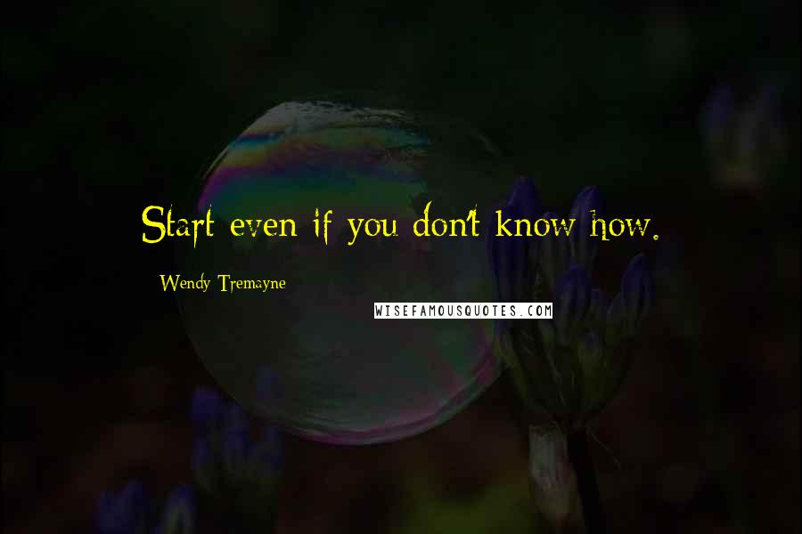 Wendy Tremayne Quotes: Start even if you don't know how.