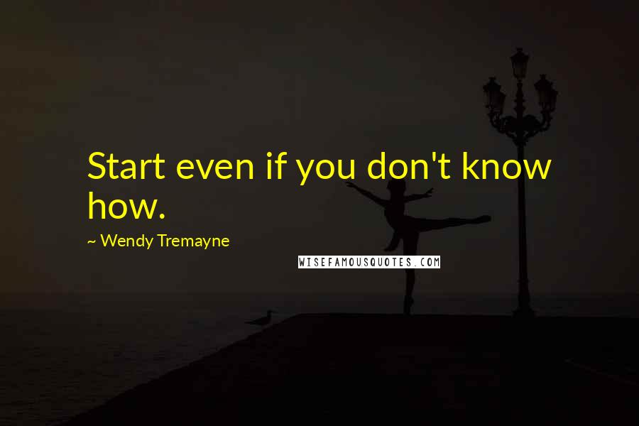 Wendy Tremayne Quotes: Start even if you don't know how.