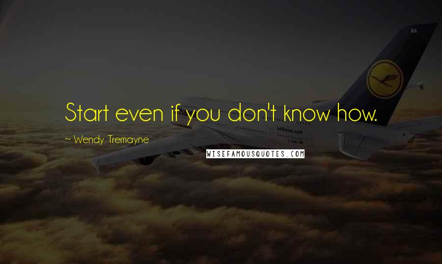 Wendy Tremayne Quotes: Start even if you don't know how.