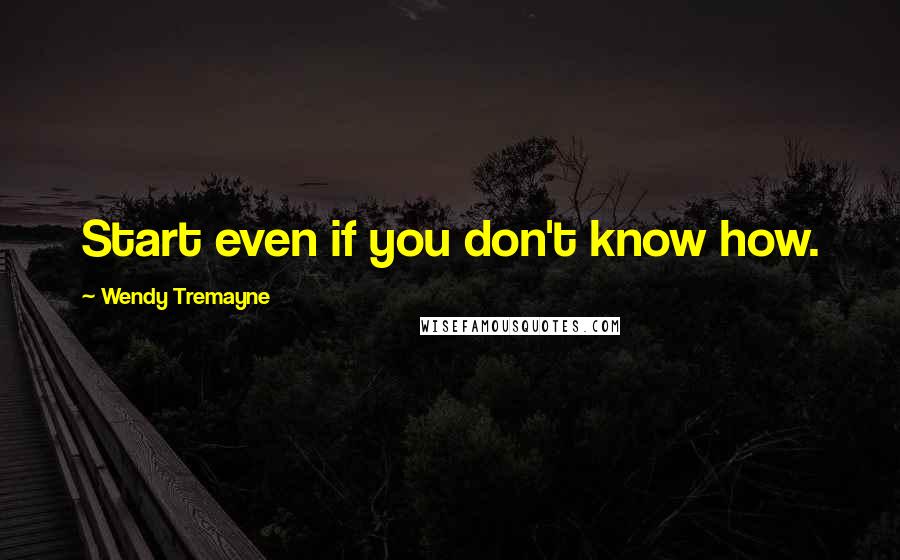 Wendy Tremayne Quotes: Start even if you don't know how.