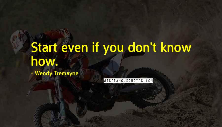 Wendy Tremayne Quotes: Start even if you don't know how.