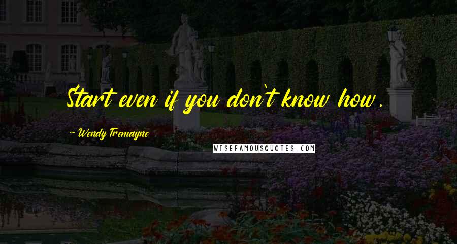 Wendy Tremayne Quotes: Start even if you don't know how.