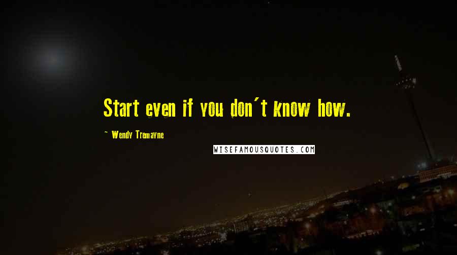 Wendy Tremayne Quotes: Start even if you don't know how.