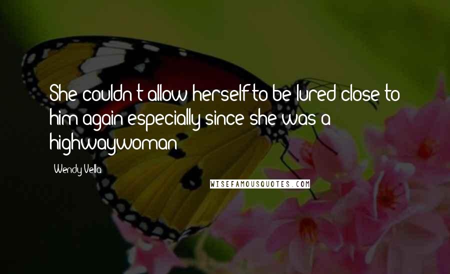 Wendy Vella Quotes: She couldn't allow herself to be lured close to him again especially since she was a highwaywoman