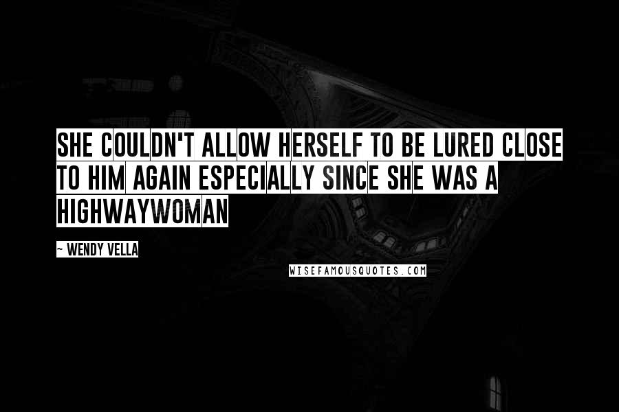 Wendy Vella Quotes: She couldn't allow herself to be lured close to him again especially since she was a highwaywoman