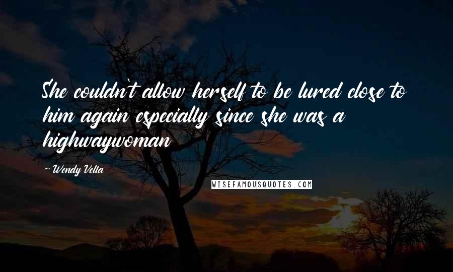Wendy Vella Quotes: She couldn't allow herself to be lured close to him again especially since she was a highwaywoman