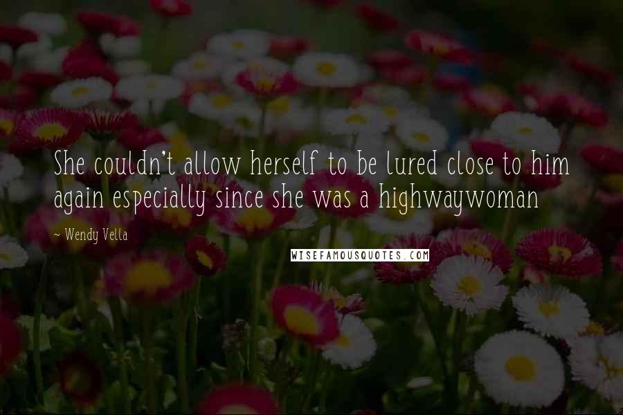 Wendy Vella Quotes: She couldn't allow herself to be lured close to him again especially since she was a highwaywoman