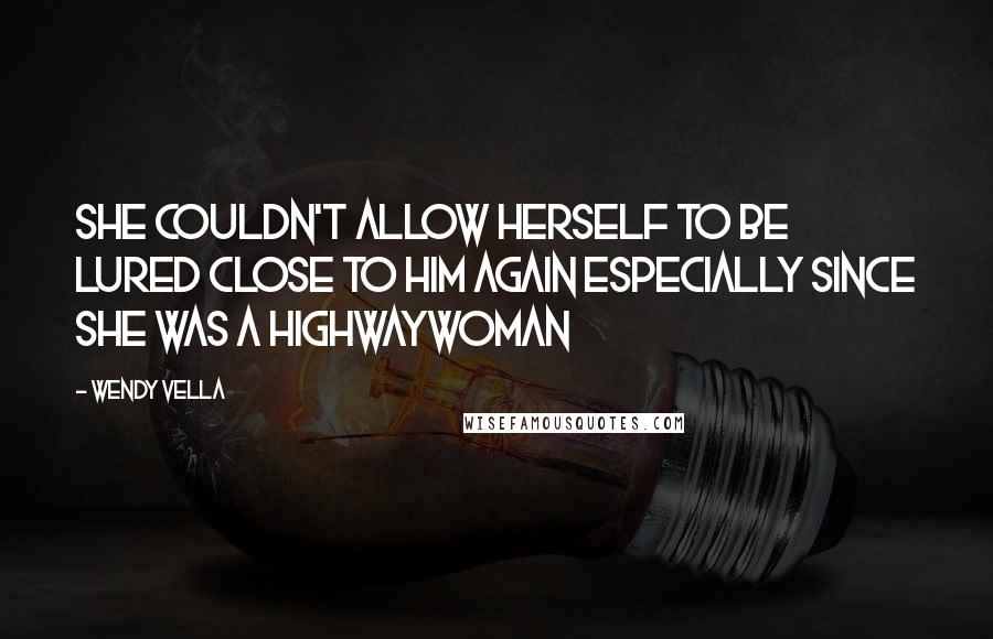 Wendy Vella Quotes: She couldn't allow herself to be lured close to him again especially since she was a highwaywoman