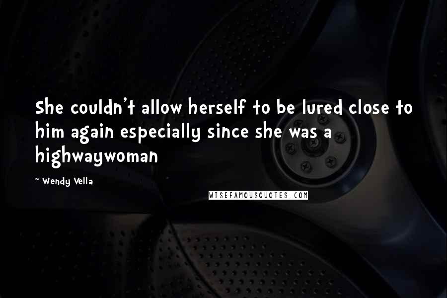 Wendy Vella Quotes: She couldn't allow herself to be lured close to him again especially since she was a highwaywoman
