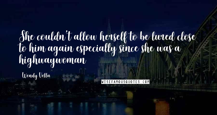 Wendy Vella Quotes: She couldn't allow herself to be lured close to him again especially since she was a highwaywoman