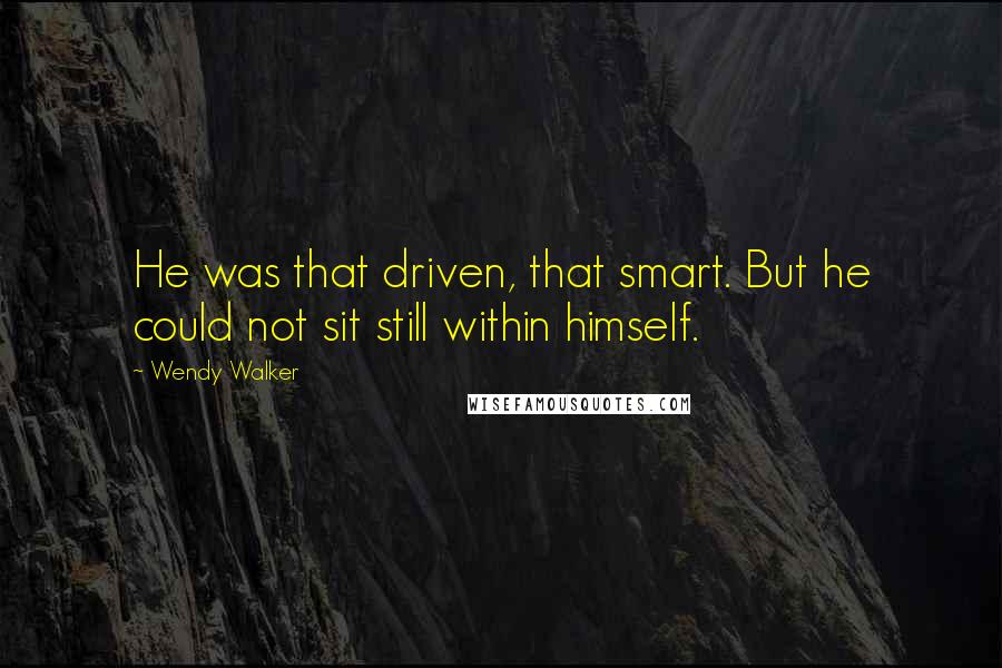 Wendy Walker Quotes: He was that driven, that smart. But he could not sit still within himself.