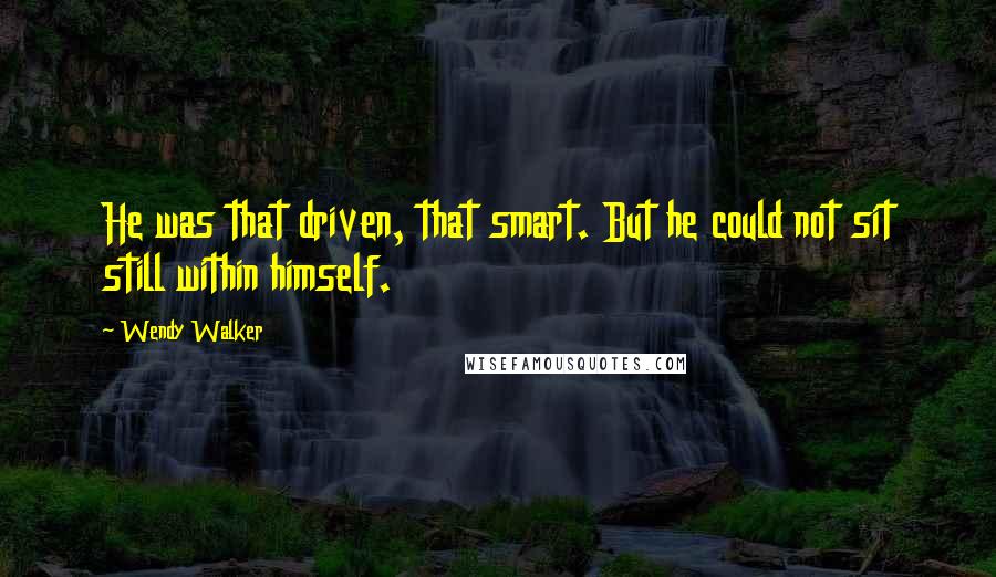 Wendy Walker Quotes: He was that driven, that smart. But he could not sit still within himself.
