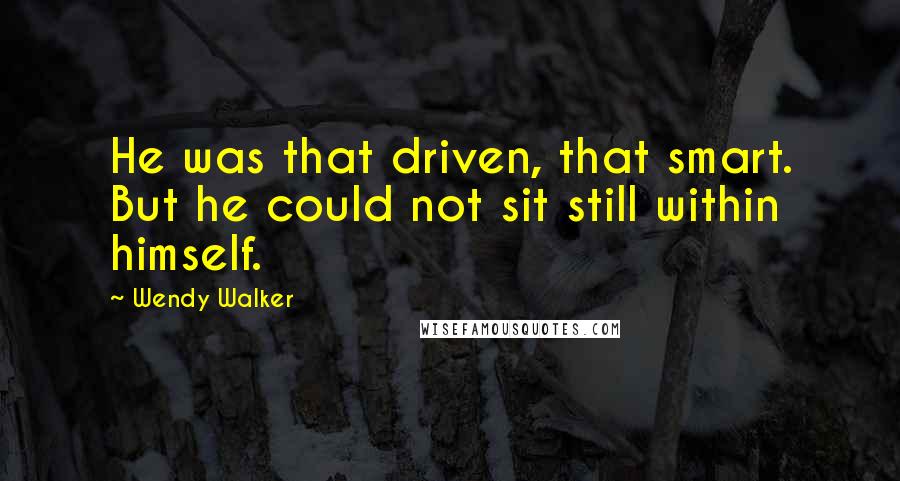 Wendy Walker Quotes: He was that driven, that smart. But he could not sit still within himself.