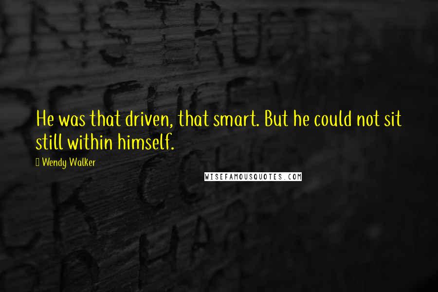 Wendy Walker Quotes: He was that driven, that smart. But he could not sit still within himself.