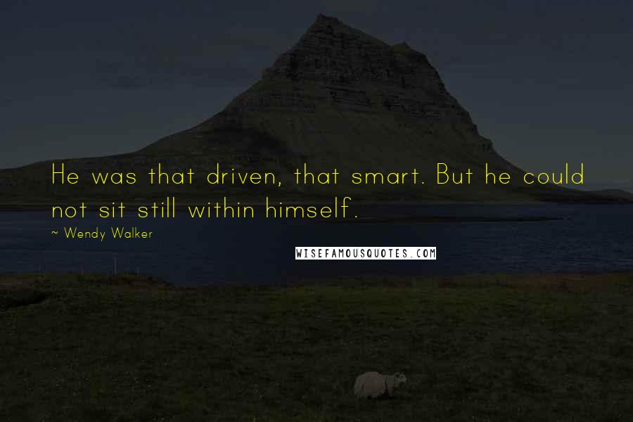 Wendy Walker Quotes: He was that driven, that smart. But he could not sit still within himself.