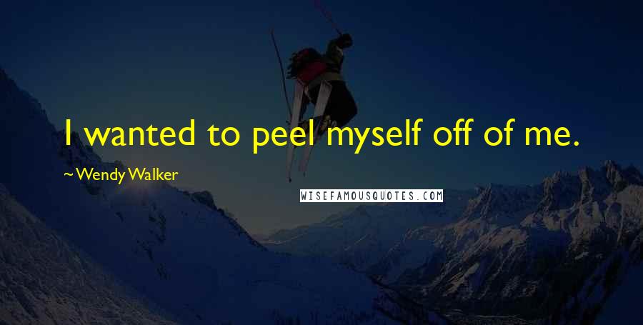 Wendy Walker Quotes: I wanted to peel myself off of me.