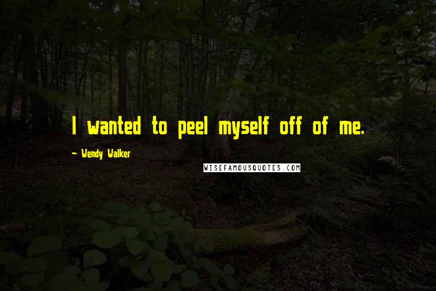Wendy Walker Quotes: I wanted to peel myself off of me.