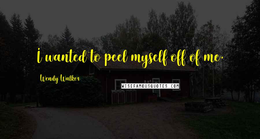 Wendy Walker Quotes: I wanted to peel myself off of me.
