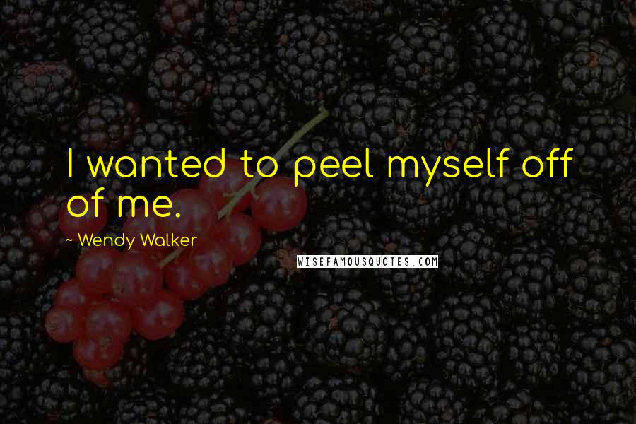 Wendy Walker Quotes: I wanted to peel myself off of me.