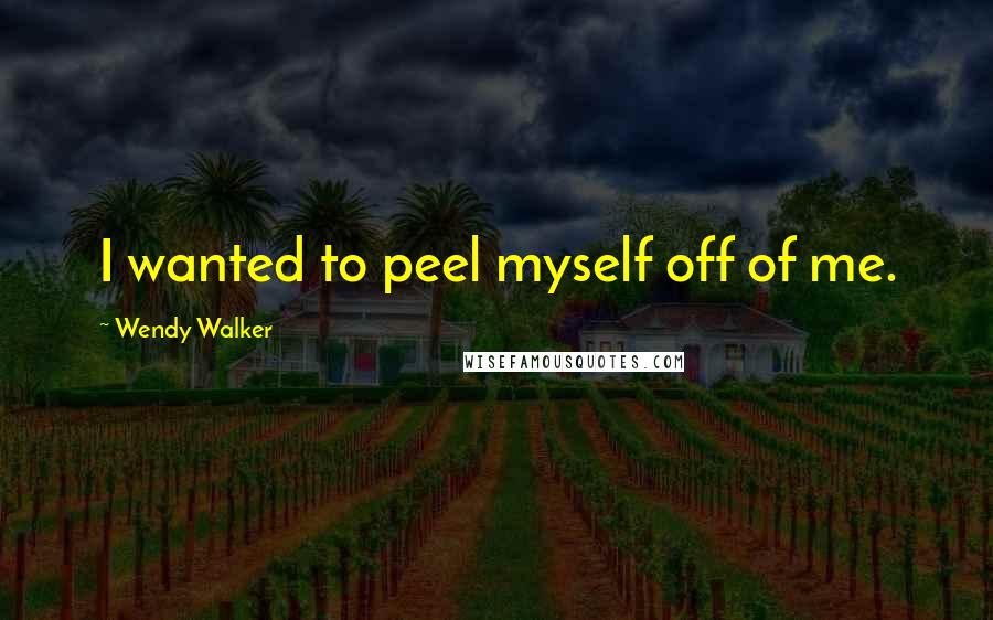 Wendy Walker Quotes: I wanted to peel myself off of me.