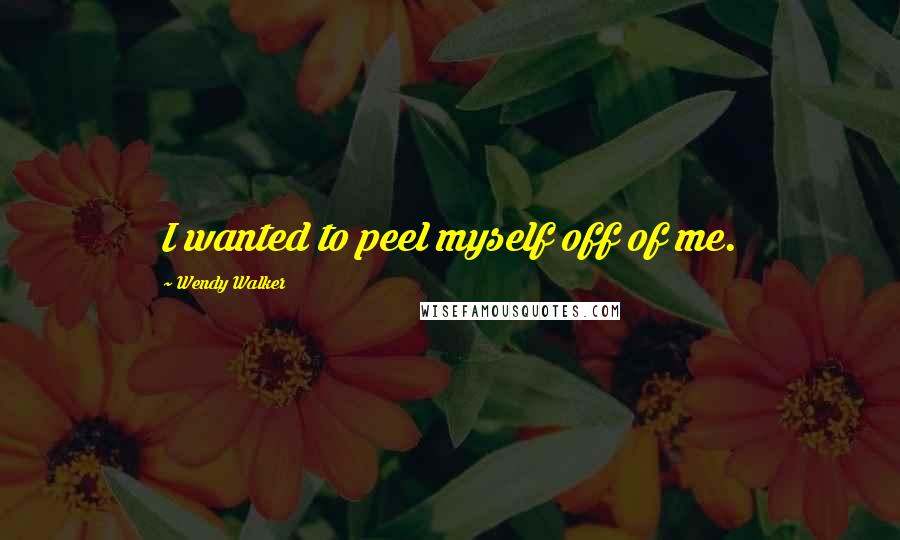 Wendy Walker Quotes: I wanted to peel myself off of me.