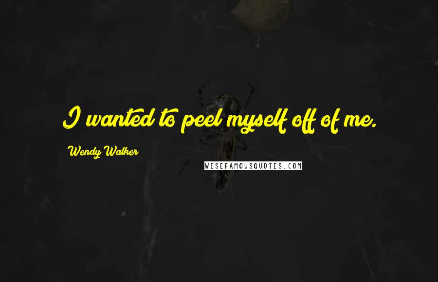 Wendy Walker Quotes: I wanted to peel myself off of me.